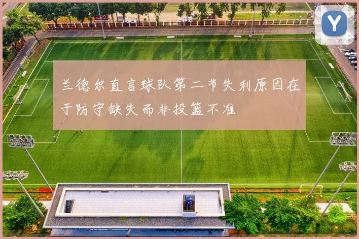 兰德尔直言球队第二节失利原因在于防守缺失而非投篮不准