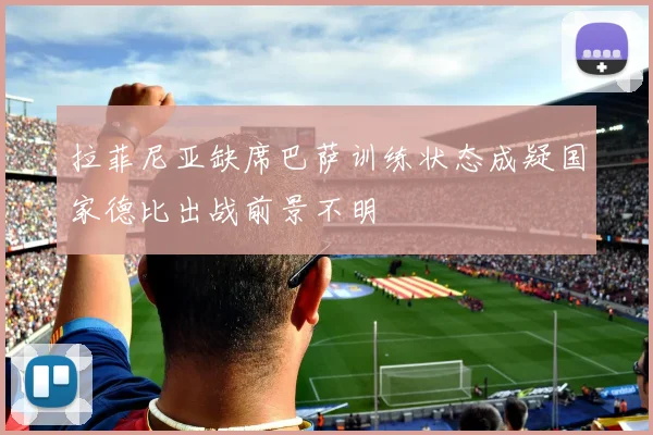 拉菲尼亚缺席巴萨训练状态成疑国家德比出战前景不明